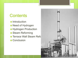 Contents
 Introduction
 Need of Hydrogen
 Hydrogen Production
 Steam Reforming
 Terrace Wall Steam Reformer
 Conclusion
 