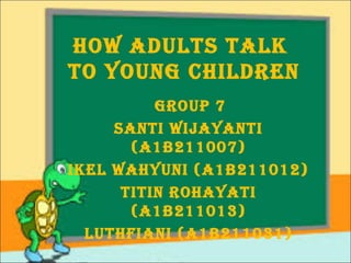 HOW ADULTS TALK
TO YOUNG CHILDREN
GROUP 7
SANTI WIJAYANTI
(A1B211007)
IKEL WAHYUNI (A1B211012)
TITIN ROHAYATI
(A1B211013)
LUTHFIANI (A1B2110 31)

 