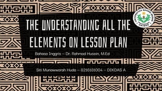 The understanding all the
elements on lesson plan
Siti Munawwarah Huda – 8216181004 – DIKDAS A
Bahasa Inggris – Dr. Rahmad Husein, M.Ed
 