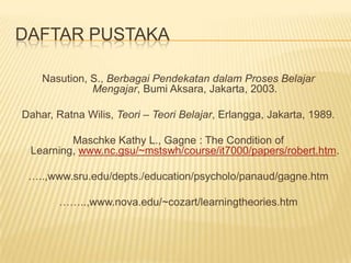 DAFTAR PUSTAKANasution, S., Berbagai Pendekatan dalam Proses Belajar Mengajar, Bumi Aksara, Jakarta, 2003.Dahar, Ratna Wilis, Teori – Teori Belajar, Erlangga, Jakarta, 1989.Maschke Kathy L., Gagne : The Condition of Learning, www.nc.gsu/~mstswh/course/it7000/papers/robert.htm.…..,www.sru.edu/depts./education/psycholo/panaud/gagne.htm……..,www.nova.edu/~cozart/learningtheories.htm 
