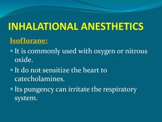 INHALATIONAL ANESTHETICS
Isoflurane:
 It is commonly used with oxygen or nitrous
oxide.
 It do not sensitize the heart to
catecholamines.
 Its pungency can irritate the respiratory
system.
 