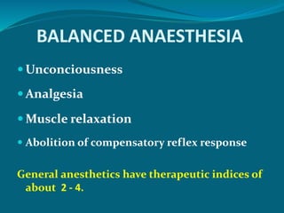BALANCED ANAESTHESIA
 Unconciousness
 Analgesia
 Muscle relaxation
 Abolition of compensatory reflex response
General anesthetics have therapeutic indices of
about 2 - 4.
 