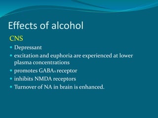 Effects of alcohol
CNS
 Depressant
 excitation and euphoria are experienced at lower
plasma concentrations
 promotes GABAA receptor
 inhibits NMDA receptors
 Turnover of NA in brain is enhanced.
 