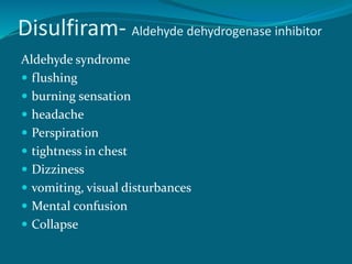 Disulfiram- Aldehyde dehydrogenase inhibitor
Aldehyde syndrome
 flushing
 burning sensation
 headache
 Perspiration
 tightness in chest
 Dizziness
 vomiting, visual disturbances
 Mental confusion
 Collapse
 
