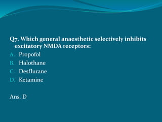 Q7. Which general anaesthetic selectively inhibits
excitatory NMDA receptors:
A. Propofol
B. Halothane
C. Desflurane
D. Ketamine
Ans. D
 