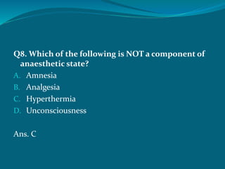 Q8. Which of the following is NOT a component of
anaesthetic state?
A. Amnesia
B. Analgesia
C. Hyperthermia
D. Unconsciousness
Ans. C
 