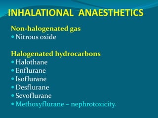 INHALATIONAL ANAESTHETICS
Non-halogenated gas
 Nitrous oxide
Halogenated hydrocarbons
 Halothane
 Enflurane
 Isoflurane
 Desflurane
 Sevoflurane
 Methoxyflurane – nephrotoxicity.
 