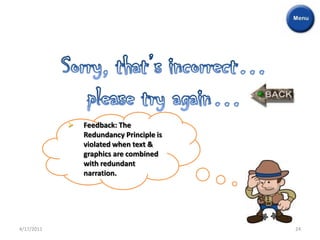    Feedback: The
                Redundancy Principle is
                violated when text &
                graphics are combined
                with redundant
                narration.




4/17/2011                                 24
 