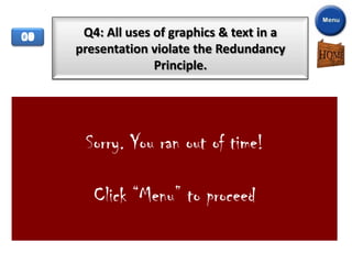 00
05
04
06
08
01
02
03
07
09
10    Q4: All uses of graphics & text in a
     presentation violate the Redundancy
                   Principle.




      Sorry. YouTrue of time!
                 ran out

        Click “Menu” to proceed
                False
 