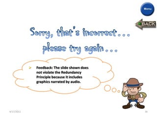    Feedback: The slide shown does
                not violate the Redundancy
                Principle because it includes
                graphics narrated by audio.




4/17/2011                                        36
 