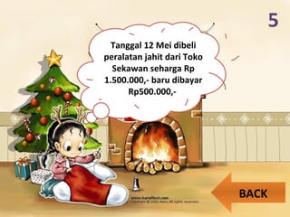 5
Tanggal 12 Mei dibeli
peralatan jahit dari Toko
Sekawan seharga Rp
1.500.000,- baru dibayar
Rp500.000,-
BACK
 