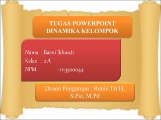 TUGAS POWERPOINT
DINAMIKA KELOMPOK
Nama : Baeni Ikhwati
Kelas : 2 A
NPM : 1113500044
Dosen Pengampu : Renie Tri H,
S.Psi, M.Pd
 