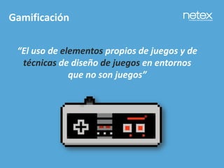 “El uso de elementos propios de juegos y de
técnicas de diseño de juegos en entornos
que no son juegos”
Gamificación
 