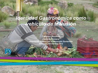 Identidad Gastronómica como
    vehículo de Inclusión

                  Carolina Rouillon
                  Gerente General
     Asociación Sodexo por el Desarrollo Sostenible
               Arequipa, Noviembre 2012
 