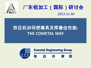 广东铝加工（国际）研讨会
2013-11-30

挤压机如何使模具发挥最佳性能:
THE COMETAL WAY

2

 