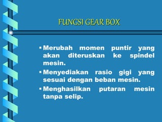 FUNGSI GEAR BOX
 Merubah momen puntir yang
akan diteruskan ke spindel
mesin.
 Menyediakan rasio gigi yang
sesuai dengan beban mesin.
 Menghasilkan putaran mesin
tanpa selip.
 