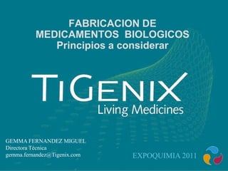 FABRICACION DE
MEDICAMENTOS BIOLOGICOS
Principios a considerar
EXPOQUIMIA 2011
GEMMA FERNANDEZ MIGUEL
Directora Técnica
gemma.fernandez@Tigenix.com
 
