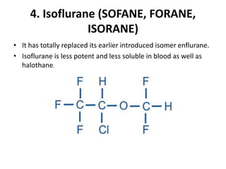 4. Isoflurane (SOFANE, FORANE,
ISORANE)
• It has totally replaced its earlier introduced isomer enflurane.
• Isoflurane is less potent and less soluble in blood as well as
halothane.
 