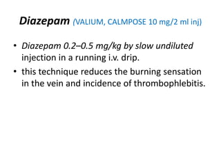 Diazepam (VALIUM, CALMPOSE 10 mg/2 ml inj)
• Diazepam 0.2–0.5 mg/kg by slow undiluted
injection in a running i.v. drip.
• this technique reduces the burning sensation
in the vein and incidence of thrombophlebitis.
 