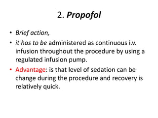 2. Propofol
• Brief action,
• it has to be administered as continuous i.v.
infusion throughout the procedure by using a
regulated infusion pump.
• Advantage: is that level of sedation can be
change during the procedure and recovery is
relatively quick.
 