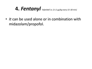 4. Fentanyl Injected i.v. (1–2 μg/kg every 15–30 min)
• It can be used alone or in combination with
midazolam/propofol.
 