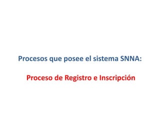 Procesos que posee el sistema SNNA:
Proceso de Registro e Inscripción
 