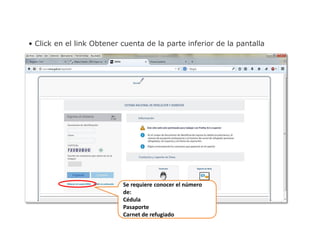 • Click en el link Obtener cuenta de la parte inferior de la pantalla
Se requiere conocer el número
de:
Cédula
Pasaporte
Carnet de refugiado
 
