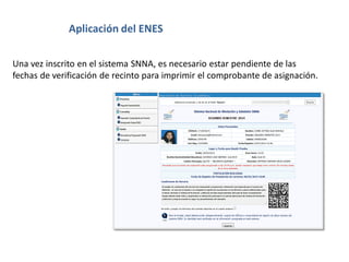 Aplicación del ENES
Una vez inscrito en el sistema SNNA, es necesario estar pendiente de las
fechas de verificación de recinto para imprimir el comprobante de asignación.
 