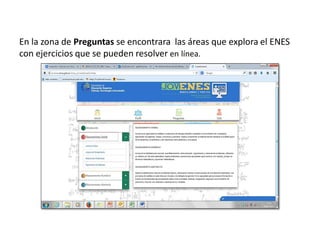 En la zona de Preguntas se encontrara las áreas que explora el ENES
con ejercicios que se pueden resolver en línea.
 