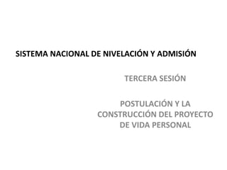 SISTEMA NACIONAL DE NIVELACIÓN Y ADMISIÓN
TERCERA SESIÓN
POSTULACIÓN Y LA
CONSTRUCCIÓN DEL PROYECTO
DE VIDA PERSONAL
 