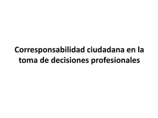 Corresponsabilidad ciudadana en la
toma de decisiones profesionales
 