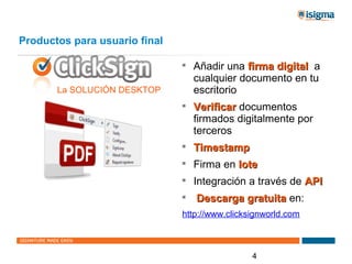 Productos para usuario final

                               
                                   Añadir una firma digital a
                                   cualquier documento en tu
       La SOLUCIÓN DESKTOP         escritorio
                               
                                   Verificar documentos
                                   firmados digitalmente por
                                   terceros
                               
                                   Timestamp
                               
                                   Firma en lote
                               
                                   Integración a través de API
                               
                                   Descarga gratuita en:
                               http://www.clicksignworld.com



                                                4
 