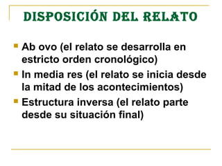 DISpOSIcIóN DEl RElATO
 Ab ovo (el relato se desarrolla en
estricto orden cronológico)
 In media res (el relato se inicia desde
la mitad de los acontecimientos)
 Estructura inversa (el relato parte
desde su situación final)
 