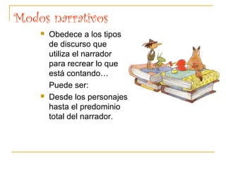 Modos narrativos
 Obedece a los tipos
de discurso que
utiliza el narrador
para recrear lo que
está contando…
Puede ser:
 Desde los personajes
hasta el predominio
total del narrador.
 
