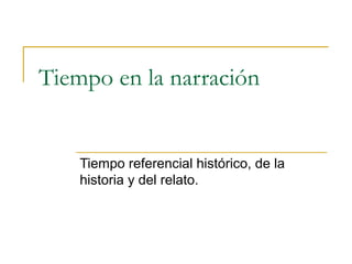 Tiempo en la narración
Tiempo referencial histórico, de la
historia y del relato.
 