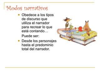 Modos narrativos
 Obedece a los tipos
de discurso que
utiliza el narrador
para recrear lo que
está contando…
Puede ser:
 Desde los personajes
hasta el predominio
total del narrador.
 