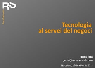 Tecnologia genis @ rocasalvatella.com genís roca Barcelona, 25 de febrer de 2011 al servei del negoci 