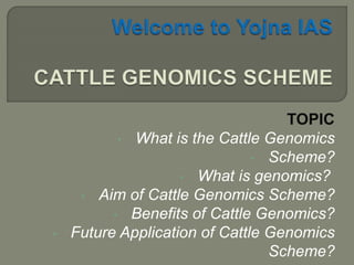 TOPIC
• What is the Cattle Genomics
• Scheme?
• What is genomics?
• Aim of Cattle Genomics Scheme?
• Benefits of Cattle Genomics?
• Future Application of Cattle Genomics
Scheme?
 