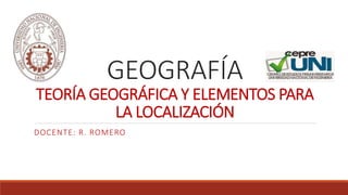 GEOGRAFÍA
TEORÍA GEOGRÁFICA Y ELEMENTOS PARA
LA LOCALIZACIÓN
DOCENTE: R. ROMERO
 
