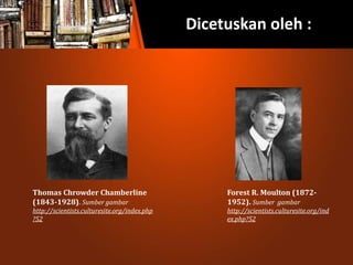 Dicetuskan oleh :
Thomas Chrowder Chamberline
(1843-1928). Sumber gambar
http://scientists.culturesite.org/index.php
?52
Forest R. Moulton (1872-
1952). Sumber gambar
http://scientists.culturesite.org/ind
ex.php?52
 