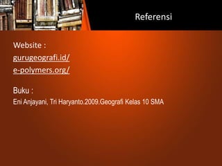 Referensi
Website :
gurugeografi.id/
e-polymers.org/
Buku :
Eni Anjayani, Tri Haryanto.2009.Geografi Kelas 10 SMA
 