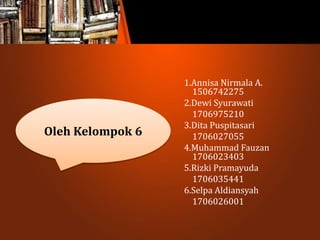 1.Annisa Nirmala A.
1506742275
2.Dewi Syurawati
1706975210
3.Dita Puspitasari
1706027055
4.Muhammad Fauzan
1706023403
5.Rizki Pramayuda
1706035441
6.Selpa Aldiansyah
1706026001
Oleh Kelompok 6
 