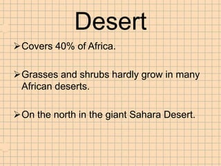 Desert
Covers 40% of Africa.

Grasses and shrubs hardly grow in many
 African deserts.

On the north in the giant Sahara Desert.
 