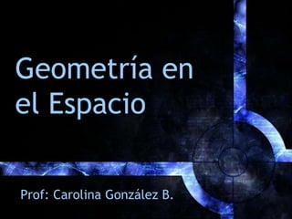Geometría en
el Espacio

Prof: Carolina González B.
 