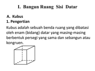 I. Bangun Ruang Sisi Datar
A. Kubus
1. Pengertian
Kubus adalah sebuah benda ruang yang dibatasi
oleh enam (bidang) datar yang masing-masing
berbentuk persegi yang sama dan sebangun atau
kongruen.
 
