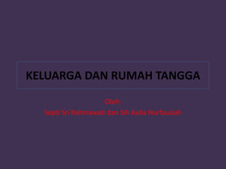 KELUARGA DAN RUMAH TANGGA
                     Oleh:
  Septi Sri Rahmawati dan Sih Aulia Nurfauziah
 