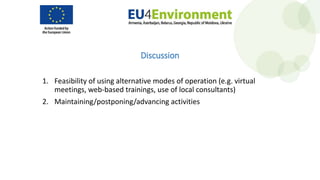 Discussion
1. Feasibility of using alternative modes of operation (e.g. virtual
meetings, web-based trainings, use of local consultants)
2. Maintaining/postponing/advancing activities
 