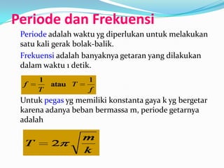 Periode dan Frekuensi
 Periode adalah waktu yg diperlukan untuk melakukan
 satu kali gerak bolak-balik.
 Frekuensi adalah banyaknya getaran yang dilakukan
 dalam waktu 1 detik.



 Untuk pegas yg memiliki konstanta gaya k yg bergetar
 karena adanya beban bermassa m, periode getarnya
 adalah
 