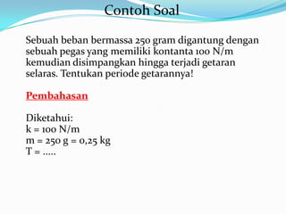 Contoh Soal
Sebuah beban bermassa 250 gram digantung dengan
sebuah pegas yang memiliki kontanta 100 N/m
kemudian disimpangkan hingga terjadi getaran
selaras. Tentukan periode getarannya!

Pembahasan

Diketahui:
k = 100 N/m
m = 250 g = 0,25 kg
T = .....
 