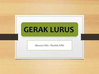 GERAK LURUS
Disusun Oleh : Hanifah, S.Pd.
 